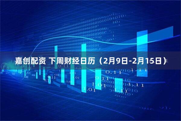 嘉创配资 下周财经日历（2月9日-2月15日）