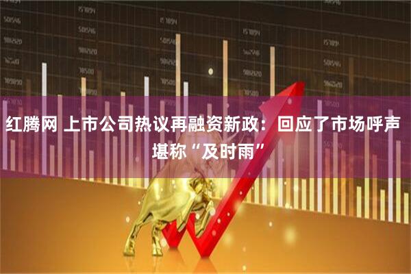红腾网 上市公司热议再融资新政：回应了市场呼声  堪称“及时雨”