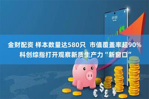 金财配资 样本数量达580只  市值覆盖率超90% 科创综指打开观察新质生产力“新窗口”