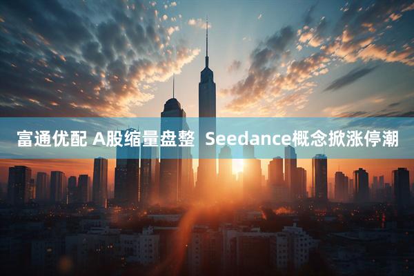 富通优配 A股缩量盘整  Seedance概念掀涨停潮