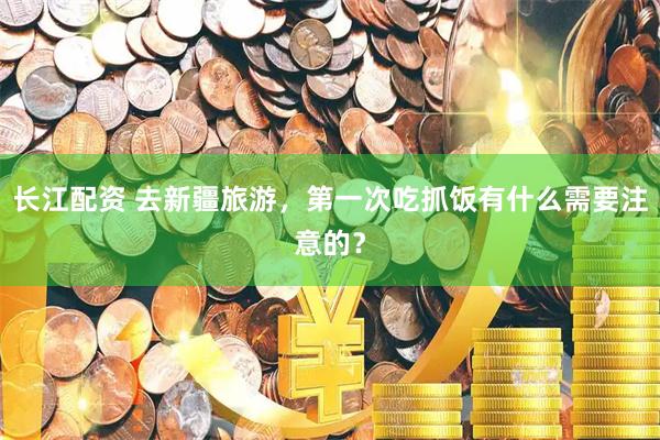 长江配资 去新疆旅游，第一次吃抓饭有什么需要注意的？