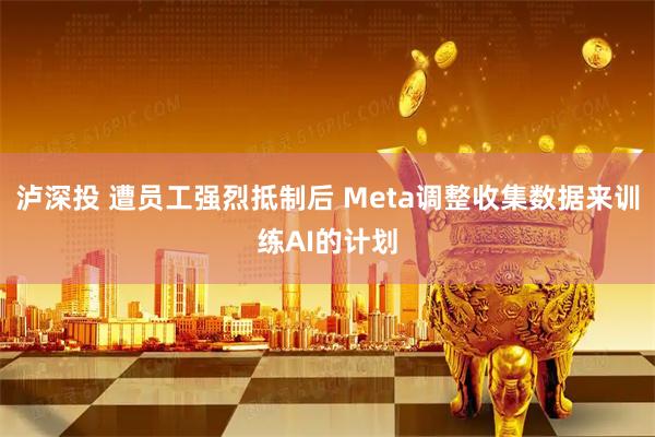 泸深投 遭员工强烈抵制后 Meta调整收集数据来训练AI的计划