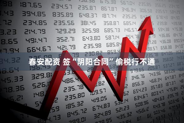 春安配资 签“阴阳合同”偷税行不通
