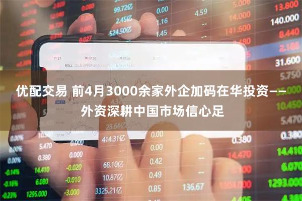 优配交易 前4月3000余家外企加码在华投资—— 外资深耕中国市场信心足