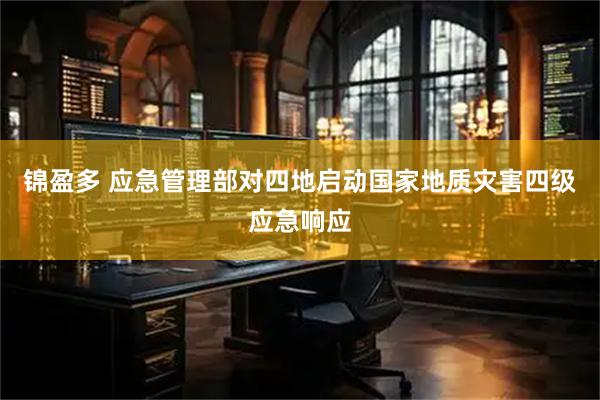 锦盈多 应急管理部对四地启动国家地质灾害四级应急响应