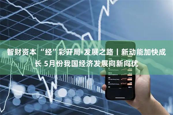 智财资本 “经”彩开局·发展之路丨新动能加快成长 5月份我国经济发展向新向优