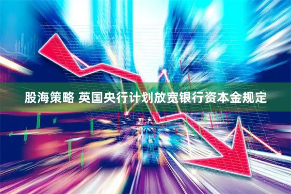 股海策略 英国央行计划放宽银行资本金规定