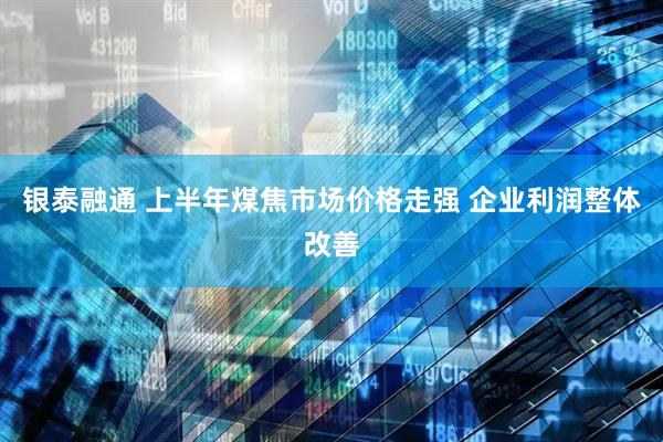 银泰融通 上半年煤焦市场价格走强 企业利润整体改善