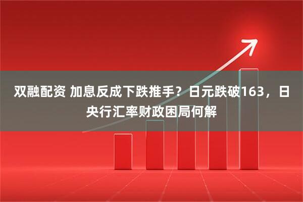 双融配资 加息反成下跌推手？日元跌破163，日央行汇率财政困局何解