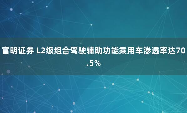 富明证券 L2级组合驾驶辅助功能乘用车渗透率达70.5%