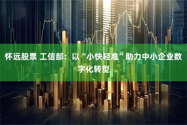 怀远股票 工信部：以“小快轻准”助力中小企业数字化转型