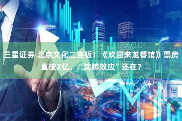 三星证券 北京文化二连板！《欢迎来龙餐馆》票房直破2亿，“沈腾效应”还在？
