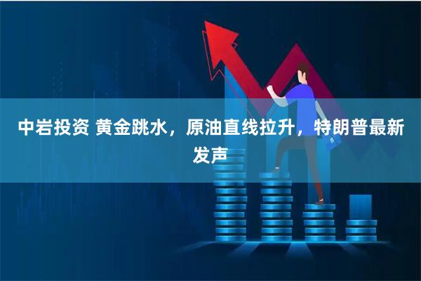 中岩投资 黄金跳水，原油直线拉升，特朗普最新发声