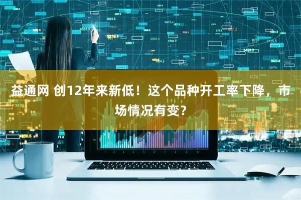 益通网 创12年来新低！这个品种开工率下降，市场情况有变？