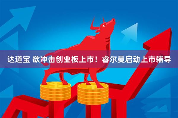 达道宝 欲冲击创业板上市！睿尔曼启动上市辅导